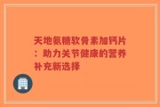 天地氨糖软骨素加钙片：助力关节健康的营养补充新选择