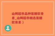 山姆超市品种氨糖软骨素_山姆超市精选氨糖软骨素 )