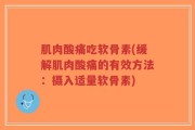 肌肉酸痛吃软骨素(缓解肌肉酸痛的有效方法：摄入适量软骨素)