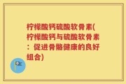 柠檬酸钙硫酸软骨素(柠檬酸钙与硫酸软骨素：促进骨骼健康的良好组合)
