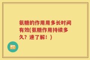 氨糖的作用用多长时间有效(氨糖作用持续多久？速了解！)