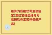 维骨力氨糖软骨素澳佳宝(澳佳宝推出维骨力氨糖软骨素营养保健产品)