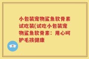小包装宠物鲨鱼软骨素试吃装(试吃小包装宠物鲨鱼软骨素：用心呵护毛孩健康