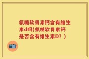 氨糖软骨素钙含有维生素d吗(氨糖软骨素钙是否含有维生素D？)