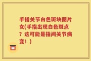 手指关节白色斑块图片女(手指出现白色斑点？这可能是指间关节病变！)