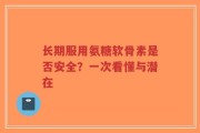 长期服用氨糖软骨素是否安全？一次看懂与潜在