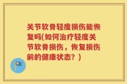 关节软骨轻度损伤能恢复吗(如何治疗轻度关节软骨损伤，恢复损伤前的健康状态？)