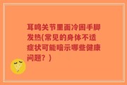 耳鸣关节里面冷困手脚发热(常见的身体不适症状可能暗示哪些健康问题？)