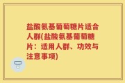 盐酸氨基葡萄糖片适合人群(盐酸氨基葡萄糖片：适用人群、功效与注意事项)