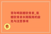常年喝氨糖软骨素_氨糖软骨素长期服用的益处与注意事项