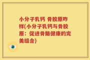 小分子乳钙 骨胶原咋样(小分子乳钙与骨胶原：促进骨骼健康的完美组合)