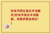 肘关节同位复位手法图片(肘关节复位手法图解，详细步骤全揭示！)