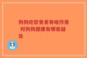 狗狗吃软骨素有啥作用 对狗狗健康有哪些益处