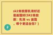 sk2骨胶原乳液好还是面霜好(SK2骨胶原：乳液 vs 面霜，哪个更适合你？)