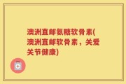 澳洲直邮氨糖软骨素(澳洲直邮软骨素，关爱关节健康)