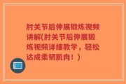 肘关节后伸展锻炼视频讲解(肘关节后伸展锻炼视频详细教学，轻松达成柔韧肌肉！)