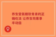 养生堂氨糖软骨素的正确吃法 让养生效果事半功倍