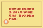 加拿大进口的氨糖软骨素(加拿大进口的氨糖软骨素：维护关节健康的选择)