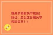 踝关节和肘关节脱位(脱位：怎么区分踝关节和肘关节？)