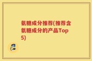 氨糖成分推荐(推荐含氨糖成分的产品Top5)
