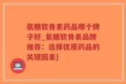 氨糖软骨素药品哪个牌子好_氨糖软骨素品牌推荐：选择优质药品的关键因素)