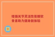 增强关节灵活性氨糖软骨素助力健身新体验