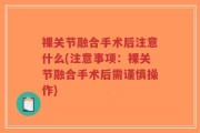 裸关节融合手术后注意什么(注意事项：裸关节融合手术后需谨慎操作)