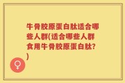 牛骨胶原蛋白肽适合哪些人群(适合哪些人群食用牛骨胶原蛋白肽？)