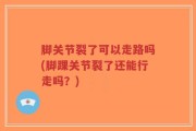 脚关节裂了可以走路吗(脚踝关节裂了还能行走吗？)