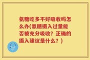 氨糖吃多不好吸收吗怎么办(氨糖摄入过量能否被充分吸收？正确的摄入建议是什么？)