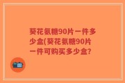 葵花氨糖90片一件多少盒(葵花氨糖90片一件可购买多少盒？