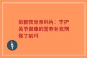 氨糖软骨素钙片：守护关节健康的营养补充剂你了解吗