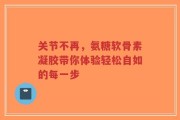 关节不再，氨糖软骨素凝胶带你体验轻松自如的每一步