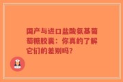 国产与进口盐酸氨基葡萄糖胶囊：你真的了解它们的差别吗？