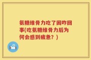 氨糖维骨力吃了困咋回事(吃氨糖维骨力后为何会感到疲惫？)
