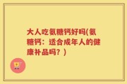 大人吃氨糖钙好吗(氨糖钙：适合成年人的健康补品吗？)
