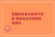 氨糖软骨素吃后胃不舒服 原因及应对措施你知道吗