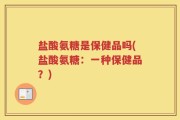 盐酸氨糖是保健品吗(盐酸氨糖：一种保健品？)