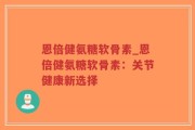 恩倍健氨糖软骨素_恩倍健氨糖软骨素：关节健康新选择