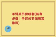 手臂关节保暖套(防寒必备！手臂关节保暖套推荐)