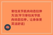 脊柱关节肌肉动态拉伸方法(学习脊柱关节肌肉动态拉伸，让身体更灵活舒适)