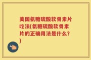 美国氨糖硫酸软骨素片吃法(氨糖硫酸软骨素片的正确用法是什么？)