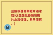 盐酸氨基葡萄糖片遇水就化(盐酸氨基葡萄糖片水溶性强，易于溶解。)