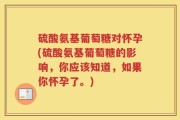 硫酸氨基葡萄糖对怀孕(硫酸氨基葡萄糖的影响，你应该知道，如果你怀孕了。)