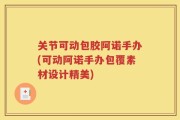 关节可动包胶阿诺手办(可动阿诺手办包覆素材设计精美)