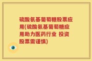 硫酸氨基葡萄糖股票应用(硫酸氨基葡萄糖应用助力医药行业 投资股票需谨慎)
