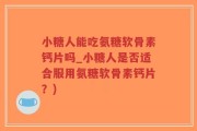 小糖人能吃氨糖软骨素钙片吗_小糖人是否适合服用氨糖软骨素钙片？)
