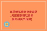 无蔗糖氨糖软骨素国药_无蔗糖氨糖软骨素 - 国药级关节保健)