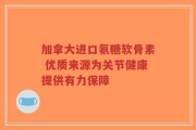 加拿大进口氨糖软骨素 优质来源为关节健康提供有力保障