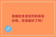 氨糖软骨素钛钙的真实价格，你准备好了吗？